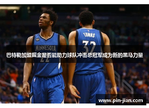 巴特勒加盟掘金是否能助力球队冲击总冠军成为新的黑马力量