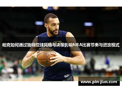 帕克如何通过独特控球风格与决策影响NBA比赛节奏与进攻模式