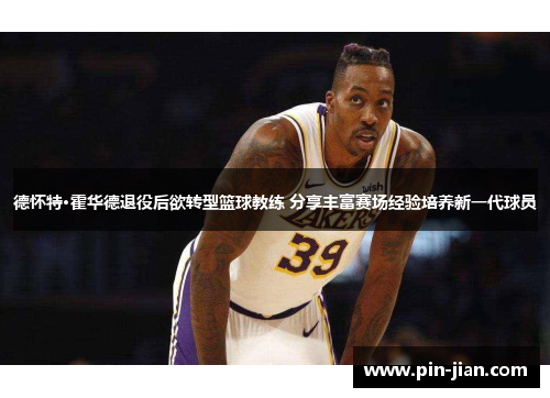 德怀特·霍华德退役后欲转型篮球教练 分享丰富赛场经验培养新一代球员 德怀特·霍华德退役后欲转型篮球教练 分享丰富赛场经验培养新一代球员