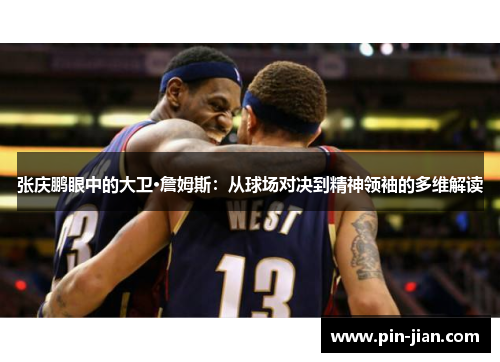 张庆鹏眼中的大卫·詹姆斯:从球场对决到精神领袖的多维解读 张庆鹏眼中的大卫·詹姆斯:从球场对决到精神领袖的多维解读